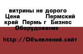 витрины не дорого › Цена ­ 20 000 - Пермский край, Пермь г. Бизнес » Оборудование   